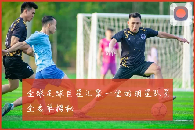 全球足球巨星汇聚一堂的明星队员全名单揭秘
