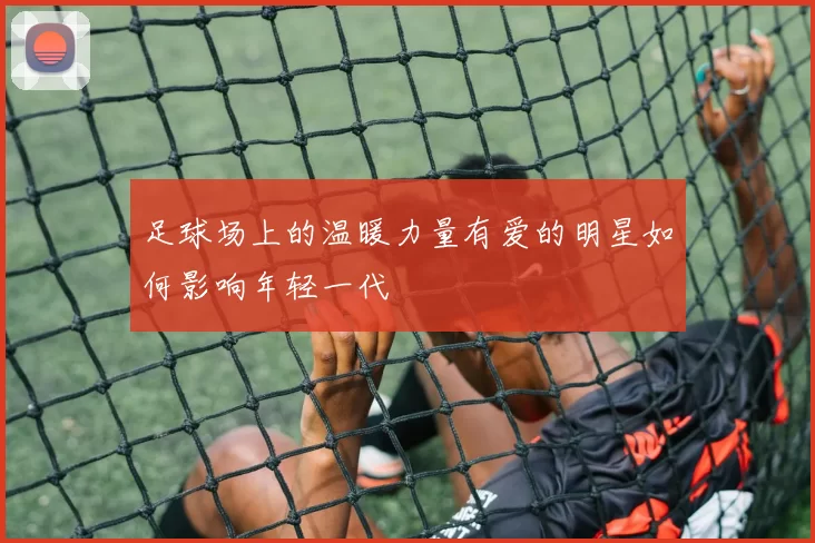 足球场上的温暖力量有爱的明星如何影响年轻一代