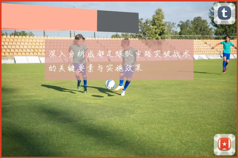 深入分析成都足球队中路突破战术的关键要素与实施效果
