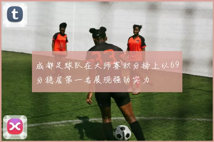 成都足球队在大师赛积分榜上以69分稳居第一名展现强劲实力