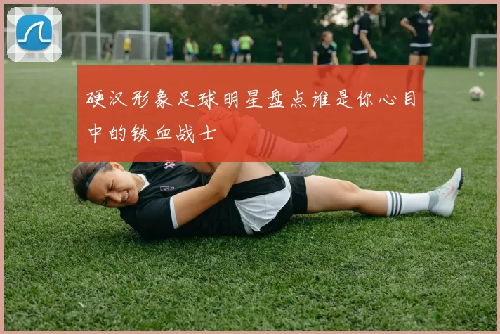 硬汉形象足球明星盘点谁是你心目中的铁血战士