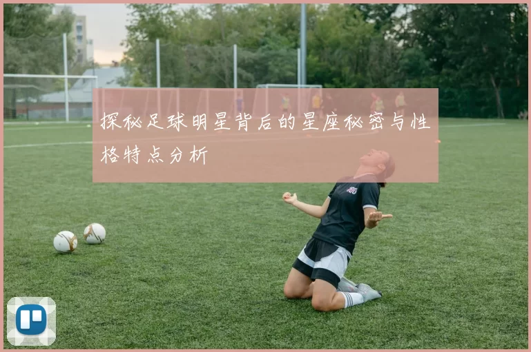 探秘足球明星背后的星座秘密与性格特点分析