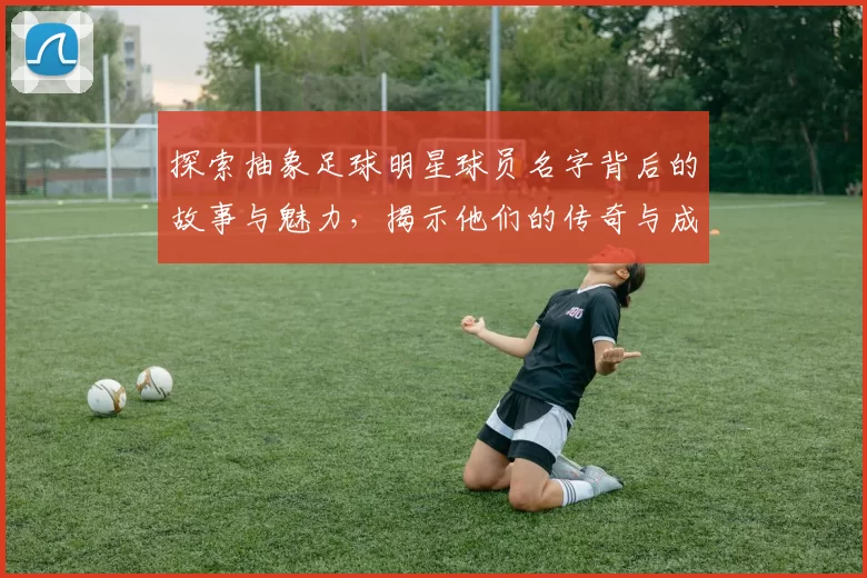 探索抽象足球明星球员名字背后的故事与魅力，揭示他们的传奇与成就