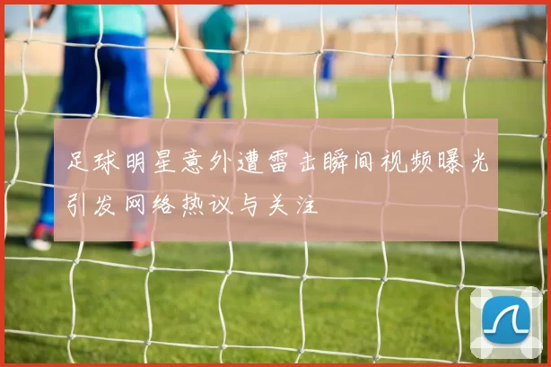 足球明星意外遭雷击瞬间视频曝光引发网络热议与关注