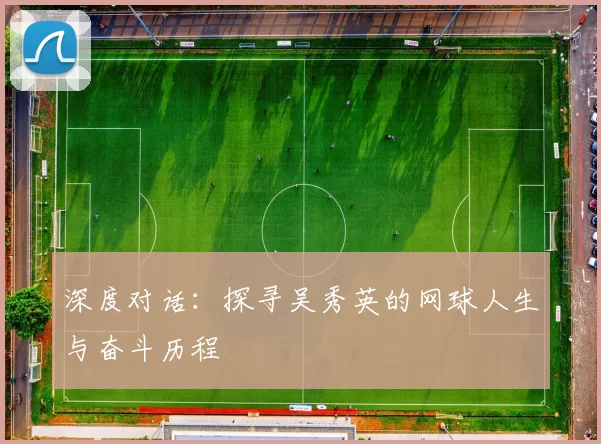深度对话：探寻吴秀英的网球人生与奋斗历程