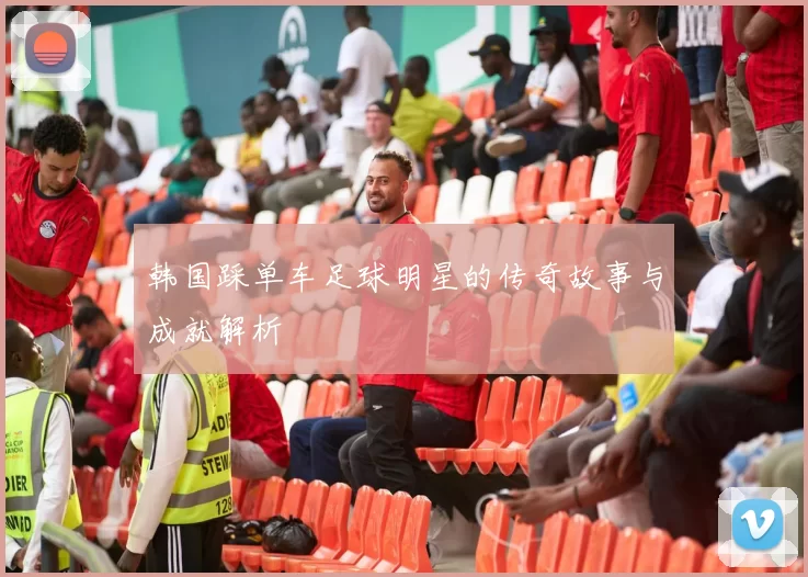 韩国踩单车足球明星的传奇故事与成就解析