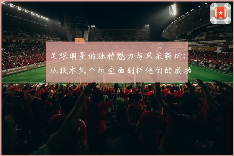 足球明星的独特魅力与风采解析：从技术到个性全面剖析他们的成功之道