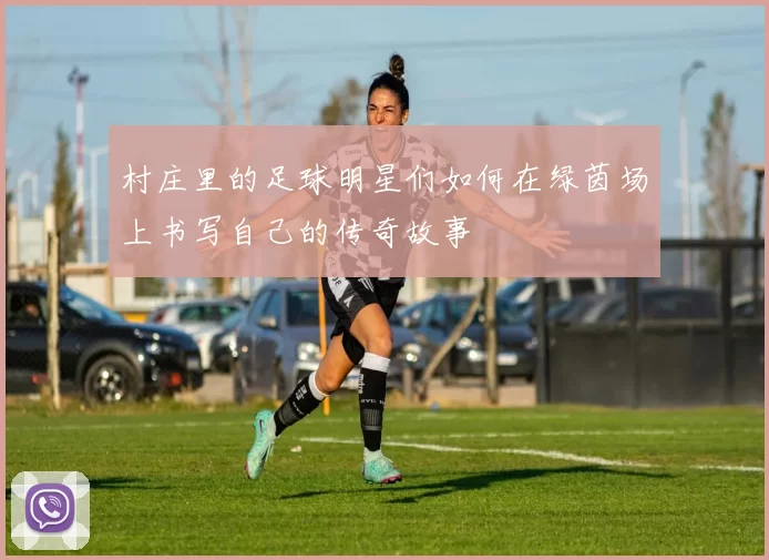 村庄里的足球明星们如何在绿茵场上书写自己的传奇故事