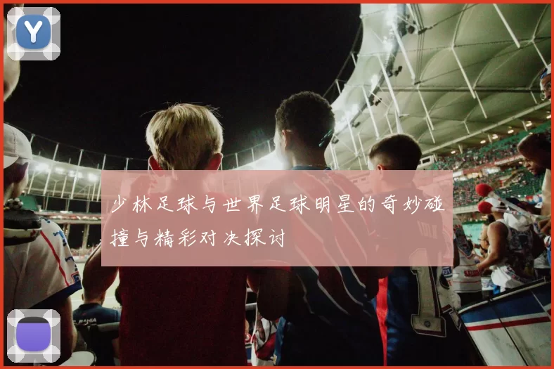 少林足球与世界足球明星的奇妙碰撞与精彩对决探讨