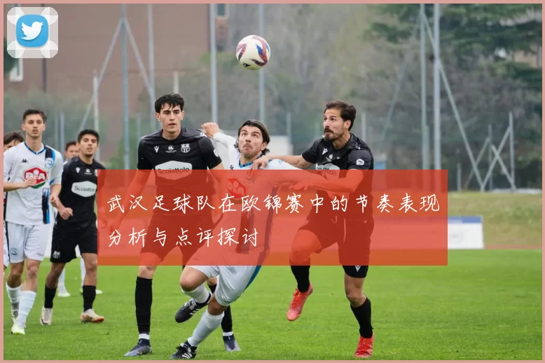 武汉足球队在欧锦赛中的节奏表现分析与点评探讨