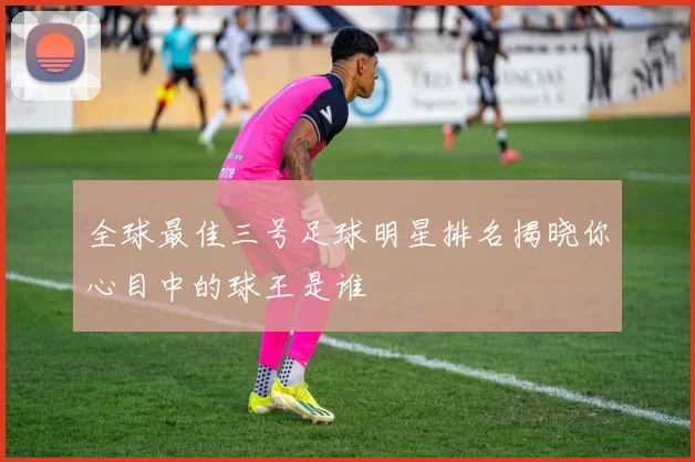 全球最佳三号足球明星排名揭晓你心目中的球王是谁