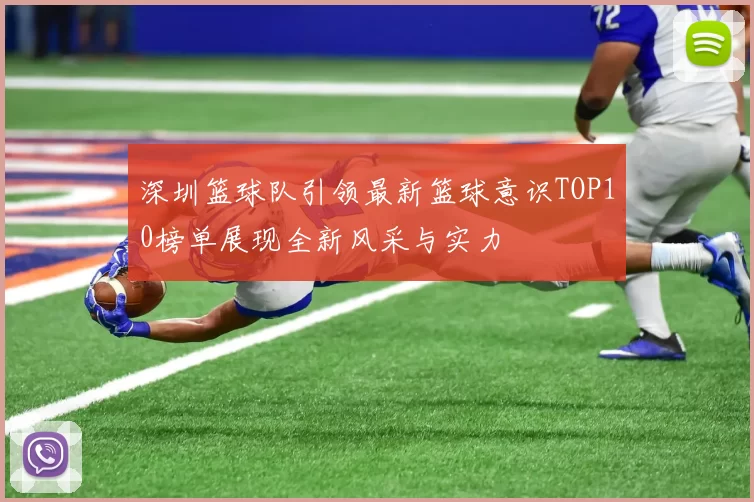 深圳篮球队引领最新篮球意识TOP10榜单展现全新风采与实力