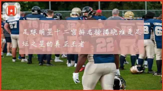 足球明星十二宫排名榜揭晓谁是足坛之星的真正王者