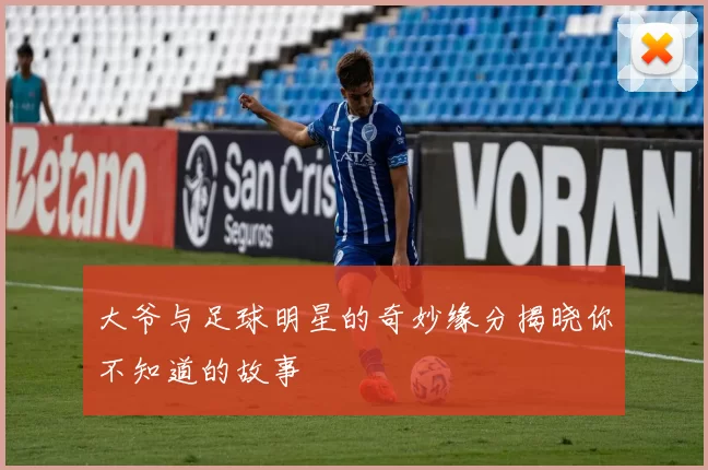 大爷与足球明星的奇妙缘分揭晓你不知道的故事