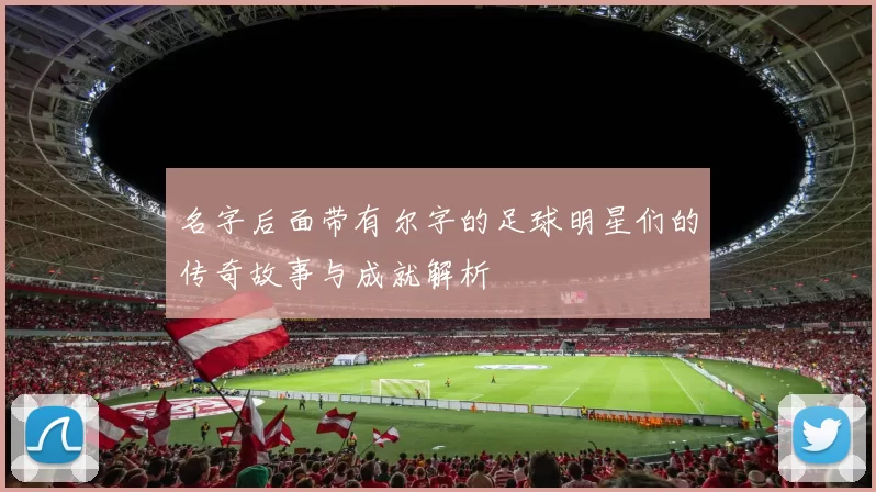 名字后面带有尔字的足球明星们的传奇故事与成就解析
