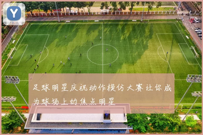 足球明星庆祝动作模仿大赛让你成为球场上的焦点明星