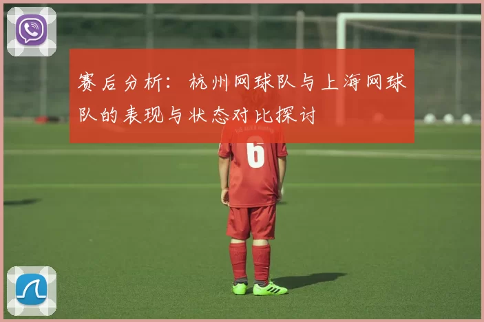 赛后分析：杭州网球队与上海网球队的表现与状态对比探讨