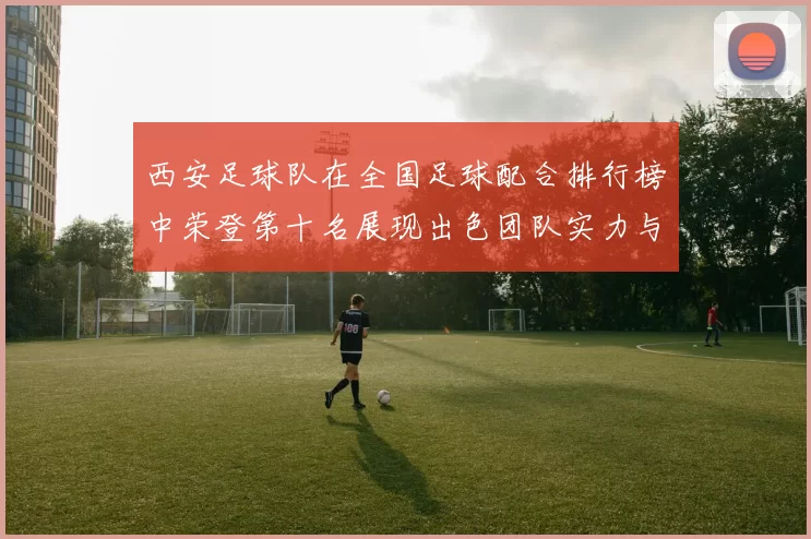 西安足球队在全国足球配合排行榜中荣登第十名展现出色团队实力与协作精神