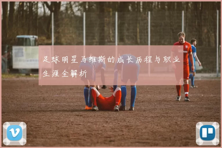 足球明星马维斯的成长历程与职业生涯全解析