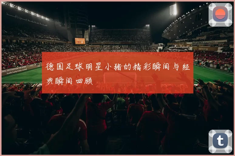 德国足球明星小猪的精彩瞬间与经典瞬间回顾