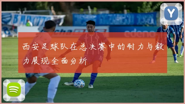 西安足球队在总决赛中的耐力与毅力展现全面分析