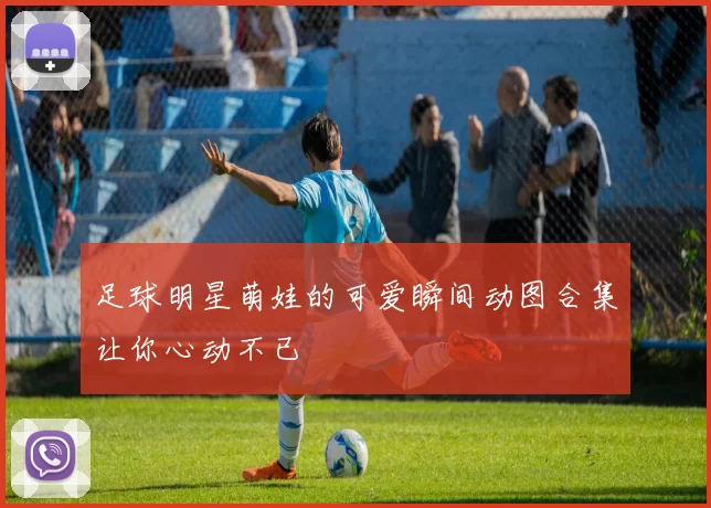 足球明星萌娃的可爱瞬间动图合集让你心动不已