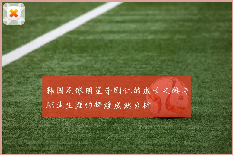 韩国足球明星李刚仁的成长之路与职业生涯的辉煌成就分析