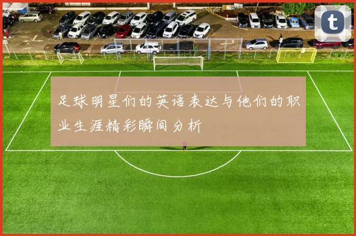 足球明星们的英语表达与他们的职业生涯精彩瞬间分析