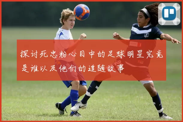 探讨死忠粉心目中的足球明星究竟是谁以及他们的追随故事