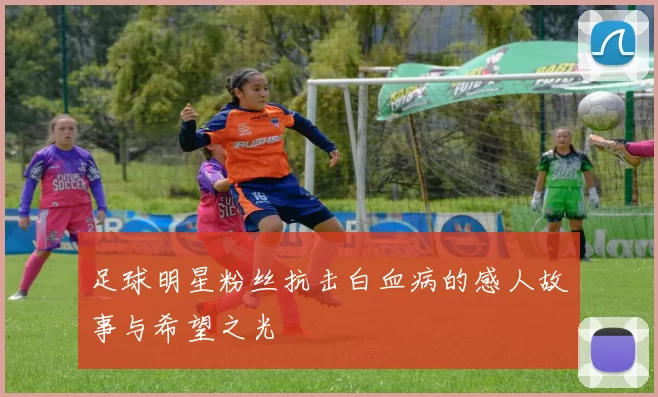 足球明星粉丝抗击白血病的感人故事与希望之光