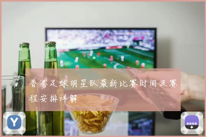 香港足球明星队最新比赛时间及赛程安排详解