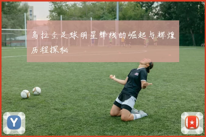 乌拉圭足球明星锋线的崛起与辉煌历程探秘