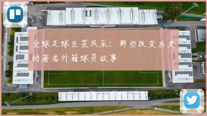 全球足球巨星风采：那些改变历史的著名外籍球员故事