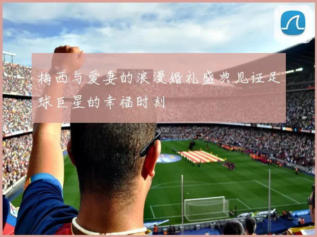 梅西与爱妻的浪漫婚礼盛典见证足球巨星的幸福时刻