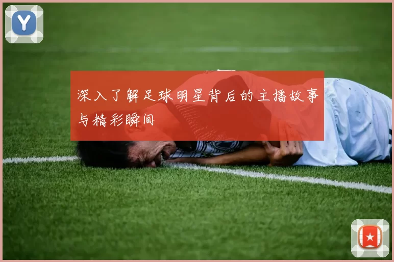深入了解足球明星背后的主播故事与精彩瞬间
