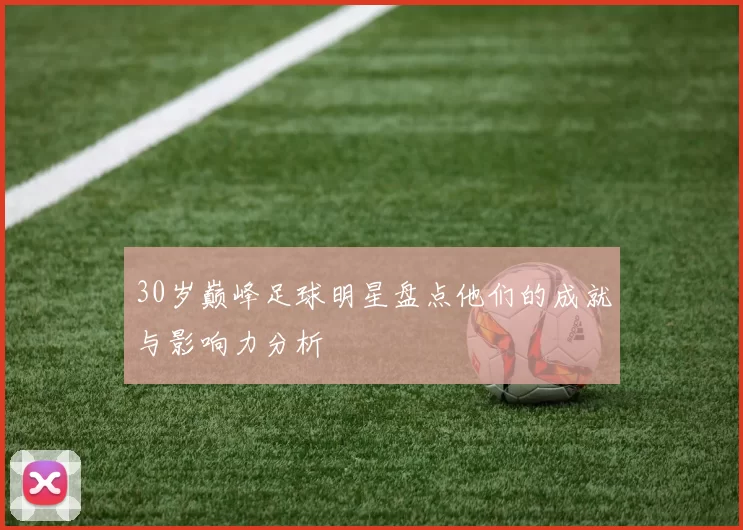30岁巅峰足球明星盘点他们的成就与影响力分析
