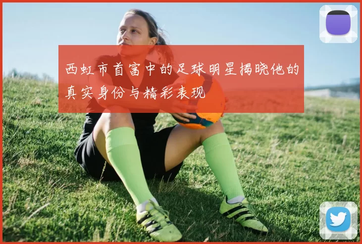 西虹市首富中的足球明星揭晓他的真实身份与精彩表现