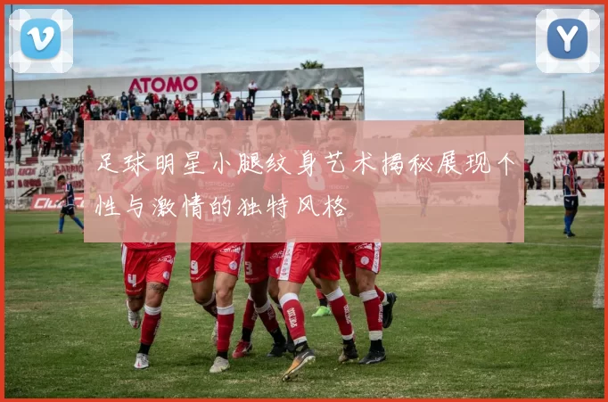 足球明星小腿纹身艺术揭秘展现个性与激情的独特风格