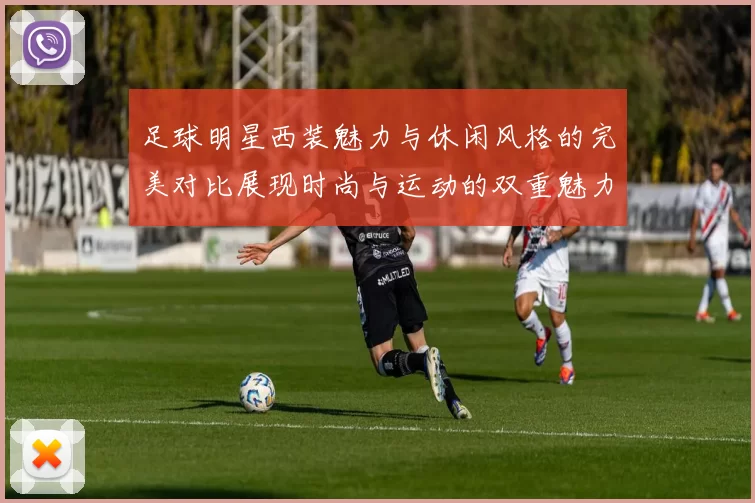 足球明星西装魅力与休闲风格的完美对比展现时尚与运动的双重魅力