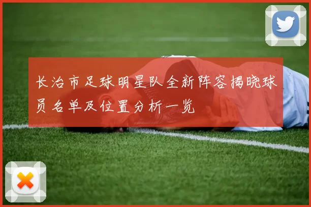长治市足球明星队全新阵容揭晓球员名单及位置分析一览