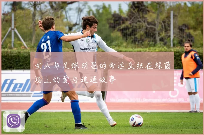 女人与足球明星的命运交织在绿茵场上的爱与追逐故事