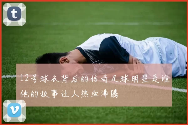 12号球衣背后的传奇足球明星是谁他的故事让人热血沸腾