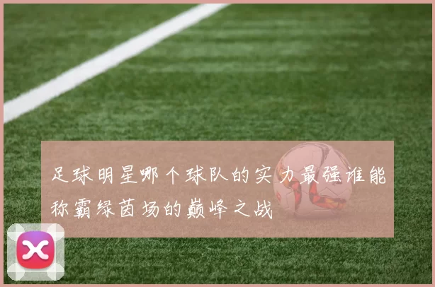 足球明星哪个球队的实力最强谁能称霸绿茵场的巅峰之战