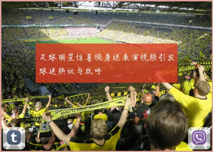 足球明星惊喜现身送表演视频引发球迷热议与欢呼