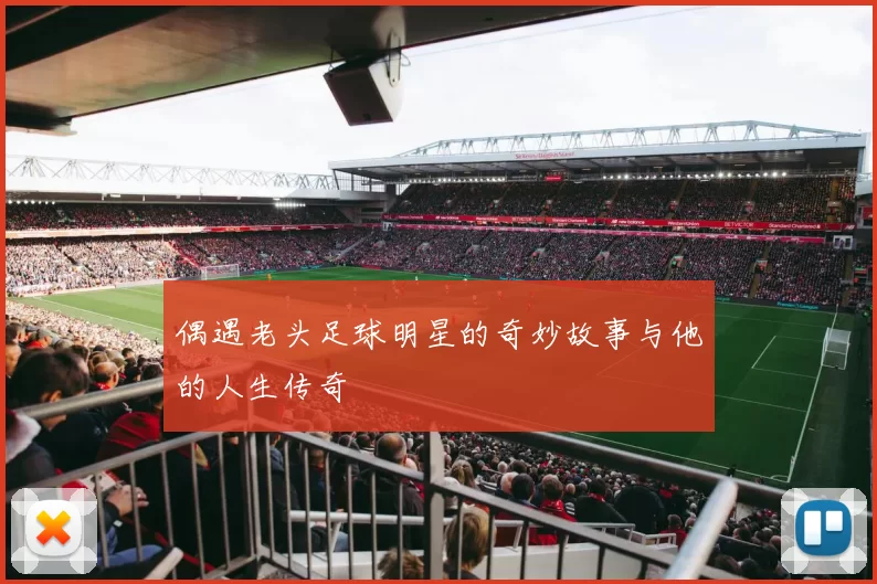 偶遇老头足球明星的奇妙故事与他的人生传奇