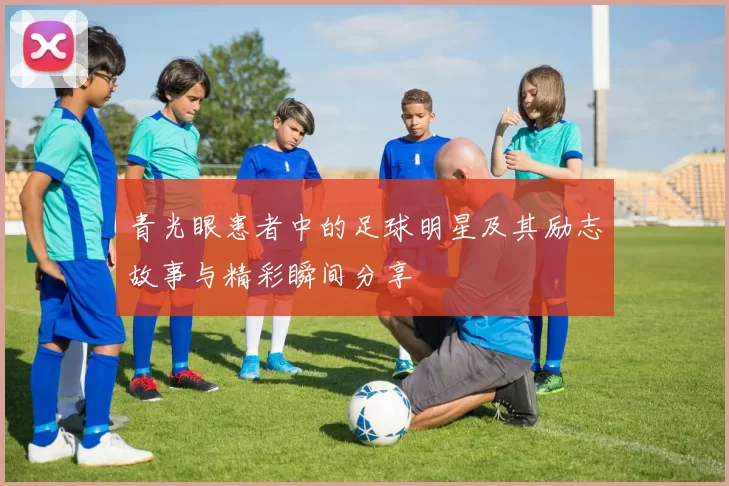 青光眼患者中的足球明星及其励志故事与精彩瞬间分享