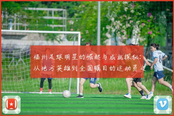 福州足球明星的崛起与成就探秘：从地方英雄到全国瞩目的运动员之路