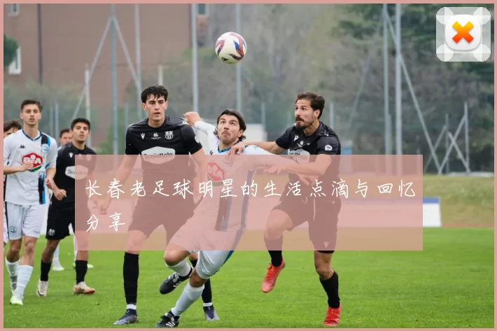 长春老足球明星的生活点滴与回忆分享