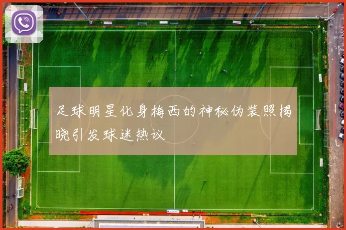 足球明星化身梅西的神秘伪装照揭晓引发球迷热议