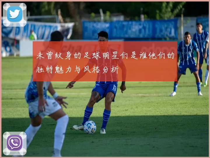 未曾纹身的足球明星们是谁他们的独特魅力与风格分析